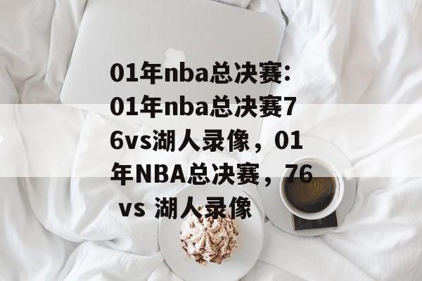 01年nba总决赛:01年nba总决赛76vs湖人录像，01年NBA总决赛，76 vs 湖人录像