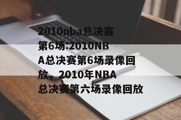 2010nba总决赛第6场:2010NBA总决赛第6场录像回放，2010年NBA总决赛第六场录像回放，2010年NBA总决赛第六场录像回放，激烈对决