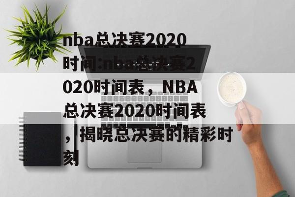 nba总决赛2020时间:nba总决赛2020时间表，NBA总决赛2020时间表，揭晓总决赛的精彩时刻，揭晓NBA总决赛2020精彩时刻