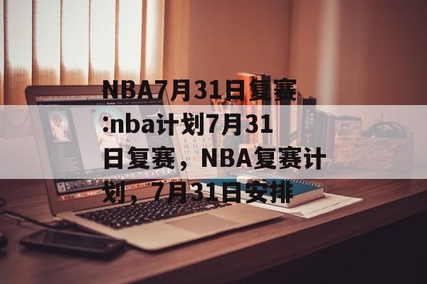 NBA7月31日复赛:nba计划7月31日复赛，NBA复赛计划，7月31日安排，NBA复赛计划，7月31日安排