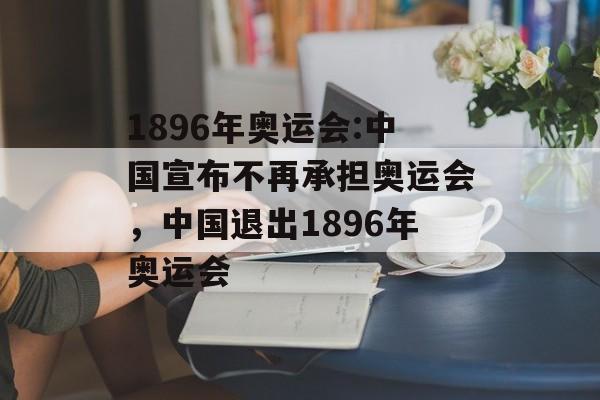 1896年奥运会:中国宣布不再承担奥运会，中国退出1896年奥运会，中国退出1896年奥运会，体育历史上的重要转折点