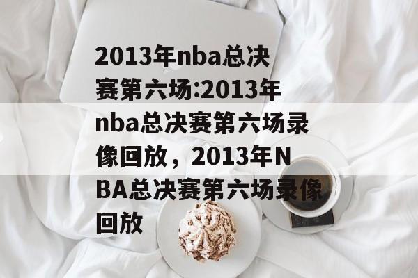 2013年nba总决赛第六场:2013年nba总决赛第六场录像回放，2013年NBA总决赛第六场录像回放，2013年NBA总决赛第六场录像回放揭秘