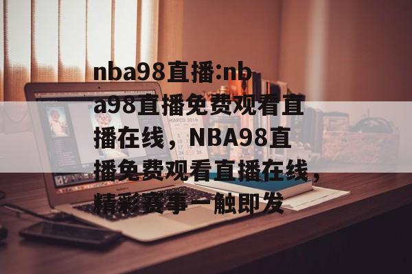 nba98直播:nba98直播免费观看直播在线，NBA98直播免费观看直播在线，精彩赛事一触即发，NBA98直播，精彩赛事一触即发，免费观看直播在线
