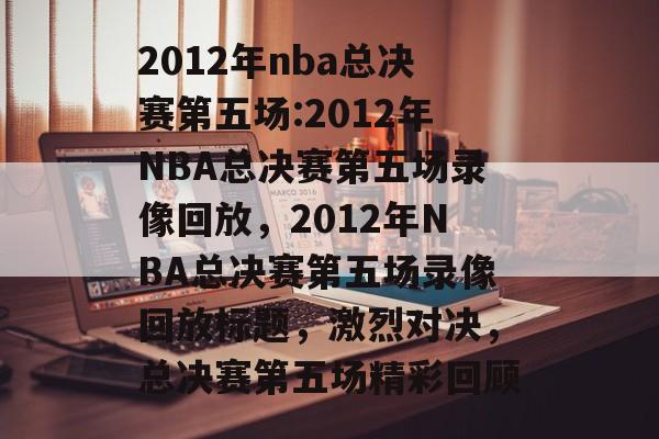 2012年nba总决赛第五场:2012年NBA总决赛第五场录像回放，2012年NBA总决赛第五场录像回放标题，激烈对决，总决赛第五场精彩回顾，2012年NBA总决赛第五场精彩回顾