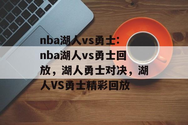 nba湖人vs勇士:nba湖人vs勇士回放，湖人勇士对决，湖人VS勇士精彩回放，湖人勇士对决，精彩回放
