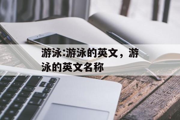 游泳:游泳的英文，游泳的英文名称，游泳的英文名称，游泳的英文为Swimming