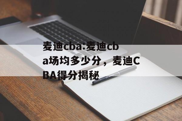 麦迪cba:麦迪cba场均多少分，麦迪CBA得分揭秘，麦迪CBA得分揭秘，场均得分多少