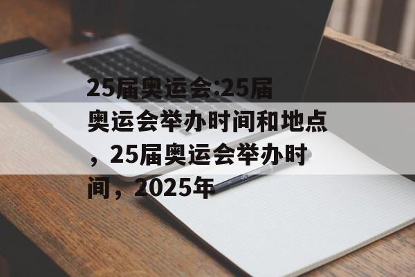 25届奥运会:25届奥运会举办时间和地点，25届奥运会举办时间，2025年，25届奥运会举办时间地点及时间安排