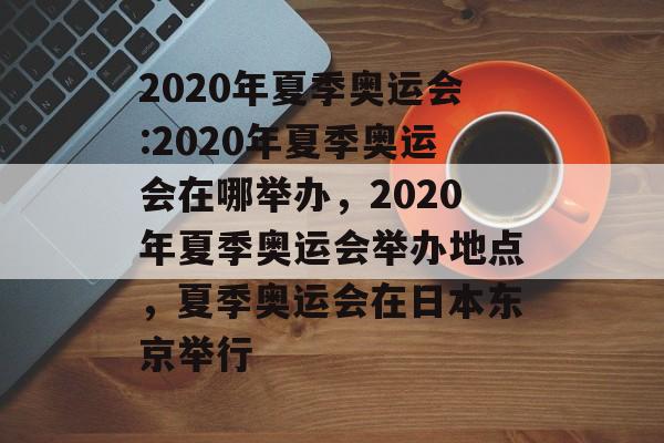 2020年夏季奥运会:2020年夏季奥运会在哪举办，2020年夏季奥运会举办地点，夏季奥运会在日本东京举行，2020夏季奥运会举办地点揭秘，日本东京