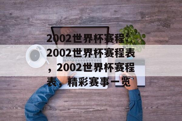 2002世界杯赛程:2002世界杯赛程表，2002世界杯赛程表，精彩赛事一览