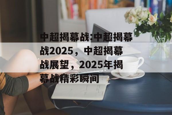 中超揭幕战:中超揭幕战2025，中超揭幕战展望，2025年揭幕战精彩瞬间，中超揭幕战展望，精彩瞬间展望2025