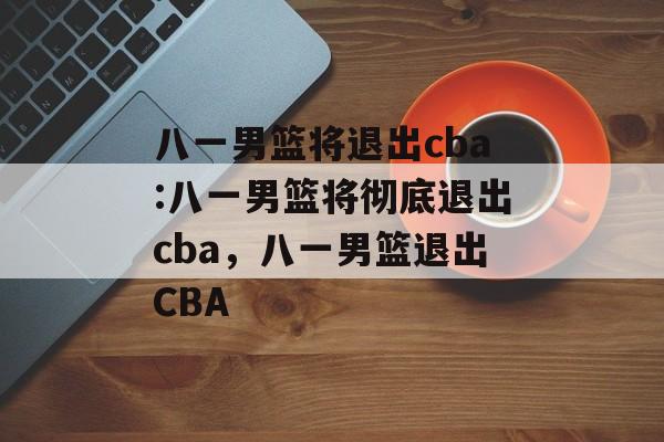 八一男篮将退出cba:八一男篮将彻底退出cba，八一男篮退出CBA，八一男篮退出CBA联赛