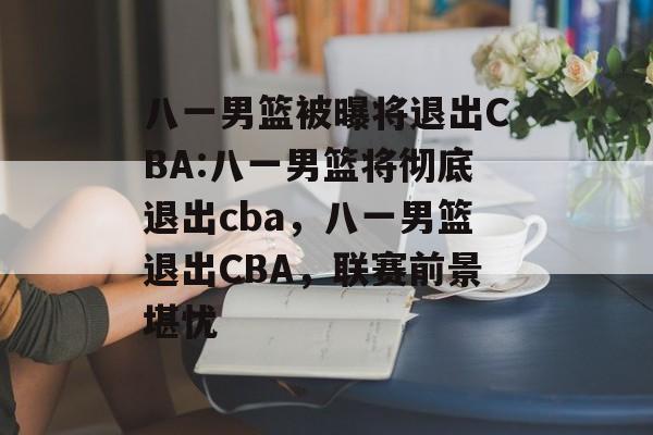 八一男篮被曝将退出CBA:八一男篮将彻底退出cba，八一男篮退出CBA，联赛前景堪忧，八一男篮退出CBA前景堪忧