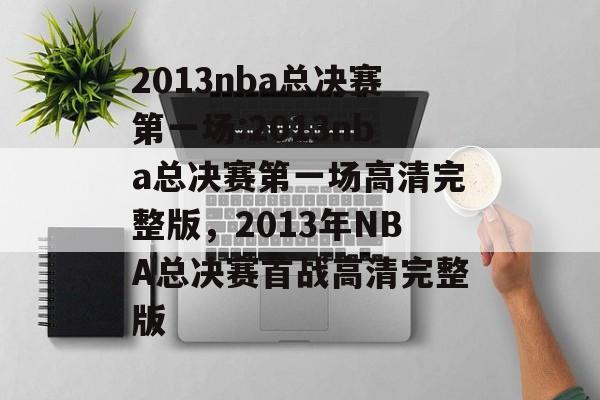 2013nba总决赛第一场:2013nba总决赛第一场高清完整版，2013年NBA总决赛首战高清完整版，NBA总决赛首战高清完整版