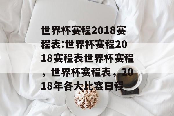 世界杯赛程2018赛程表:世界杯赛程2018赛程表世界杯赛程，世界杯赛程表，2018年各大比赛日程，世界杯2018赛程表，揭晓各大比赛时间