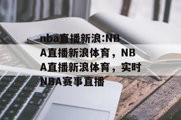 nba直播新浪:NBA直播新浪体育，NBA直播新浪体育，实时NBA赛事直播，NBA直播新浪体育，实时NBA赛事直播