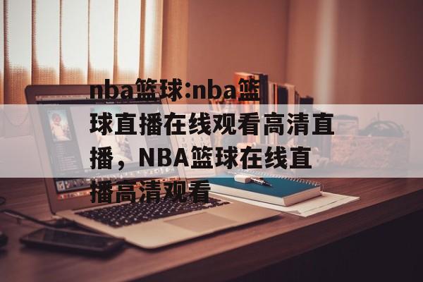 nba篮球:nba篮球直播在线观看高清直播，NBA篮球在线直播高清观看，NBA篮球在线直播高清观看