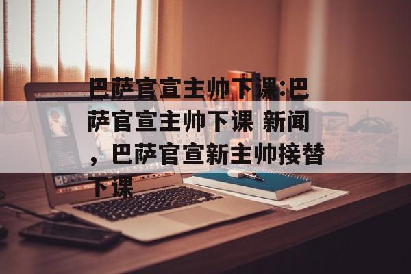 巴萨官宣主帅下课:巴萨官宣主帅下课 新闻，巴萨官宣新主帅接替下课，巴萨官宣新主帅接替下课