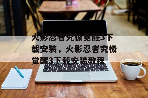 火影忍者究极觉醒3下载安装,火影忍者究极觉醒3下载安装教程 火影忍者究极觉醒3下载安装,火影忍者究极觉醒3下载安装教程