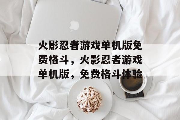 火影忍者游戏单机版免费格斗，火影忍者游戏单机版，免费格斗体验，火影忍者游戏单机版免费格斗体验，畅享忍者战斗