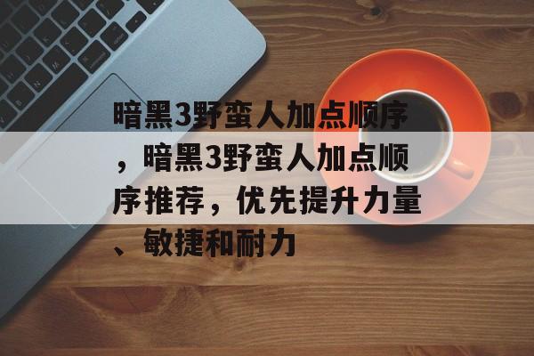 暗黑3野蛮人加点顺序，暗黑3野蛮人加点顺序推荐，优先提升力量、敏捷和耐力，暗黑3野蛮人加点顺序推荐，优先提升力量、敏捷与耐力