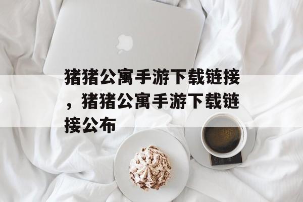 猪猪公寓手游下载链接，猪猪公寓手游下载链接公布