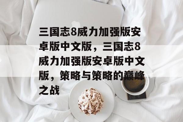 三国志8威力加强版安卓版中文版，三国志8威力加强版安卓版中文版，策略与策略的巅峰之战，三国志8，策略巅峰之战安卓版中文版
