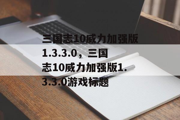 三国志10威力加强版1.3.3.0，三国志10威力加强版1.3.3.0游戏标题，三国志10威力加强版 1.3.3.0 游戏攻略，策略与策略游戏体验升级