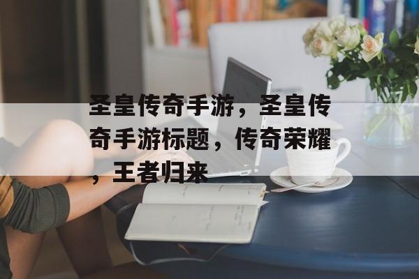 圣皇传奇手游，圣皇传奇手游标题，传奇荣耀，王者归来，圣皇传奇手游，传奇荣耀王者归来