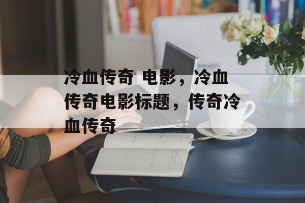 冷血传奇 电影，冷血传奇电影标题，传奇冷血传奇