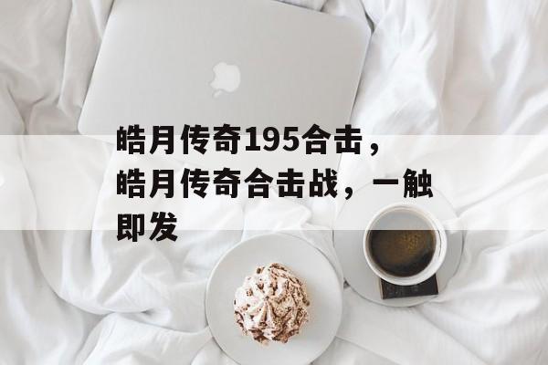 皓月传奇195合击，皓月传奇合击战，一触即发，皓月传奇，合击战一触即发