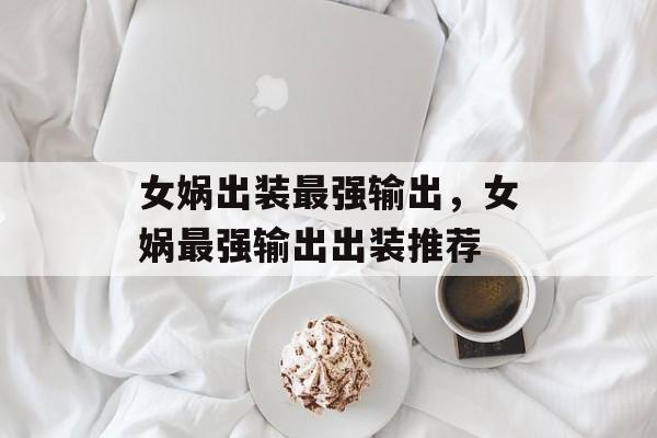 女娲出装最强输出，女娲最强输出出装推荐，女娲最强输出出装推荐