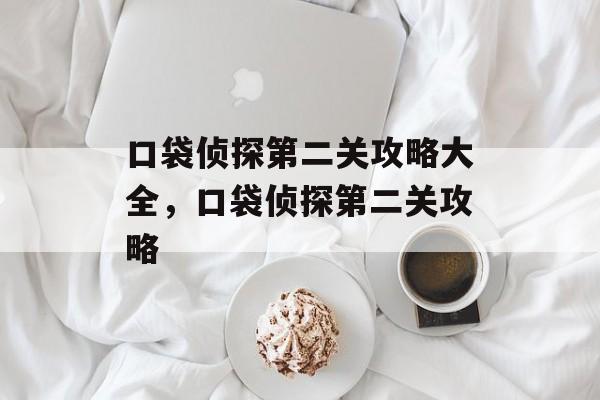 口袋侦探第二关攻略大全，口袋侦探第二关攻略，口袋侦探第二关攻略，解锁神秘线索