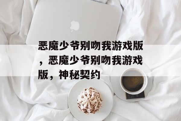 恶魔少爷别吻我游戏版，恶魔少爷别吻我游戏版，神秘契约，恶魔少爷别吻我游戏版，神秘契约标题，神秘契约之恶魔少爷别吻我