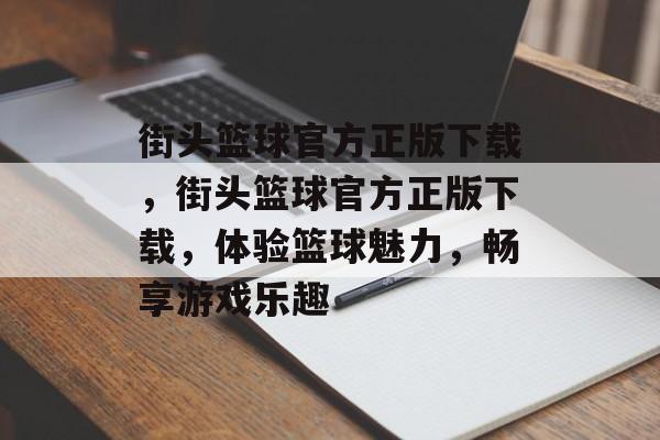 街头篮球官方正版下载，街头篮球官方正版下载，体验篮球魅力，畅享游戏乐趣，街头篮球官方正版下载，尽享游戏乐趣