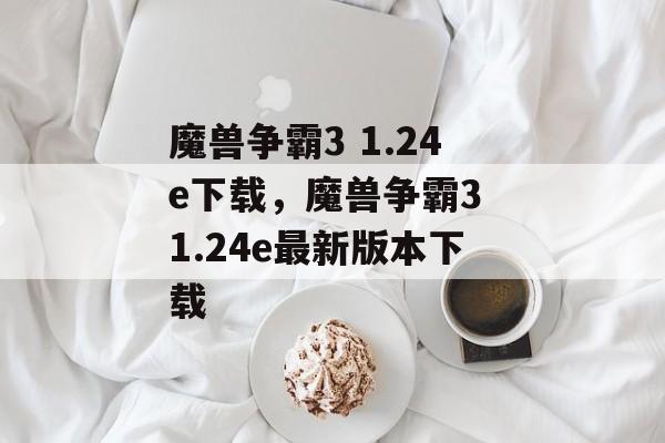 魔兽争霸3 1.24e下载，魔兽争霸3 1.24e最新版本下载，魔兽争霸3 1.24e最新版本下载