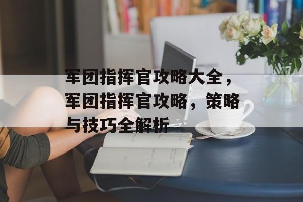 军团指挥官攻略大全，军团指挥官攻略，策略与技巧全解析，军团指挥官攻略，策略与技巧全解析