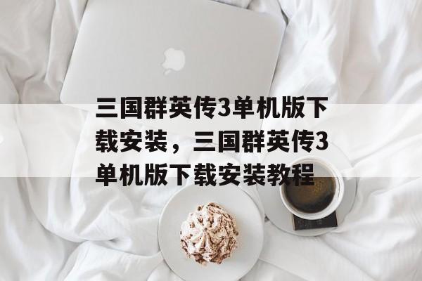 三国群英传3单机版下载安装，三国群英传3单机版下载安装教程，三国群英传3单机版下载安装教程
