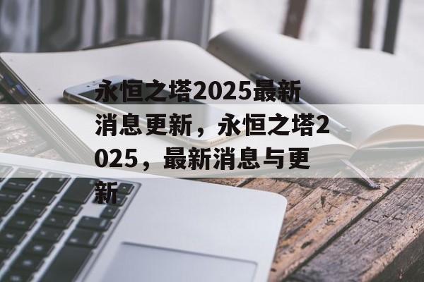 永恒之塔2025最新消息更新，永恒之塔2025，最新消息与更新，永恒之塔2025，全新消息与更新