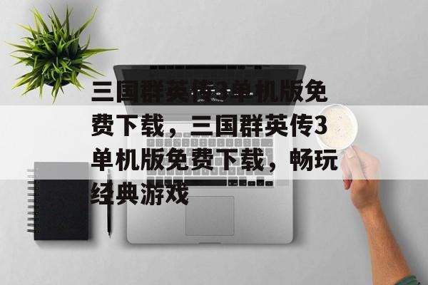 三国群英传3单机版免费下载，三国群英传3单机版免费下载，畅玩经典游戏，三国群英传3单机版免费下载，畅享经典游戏