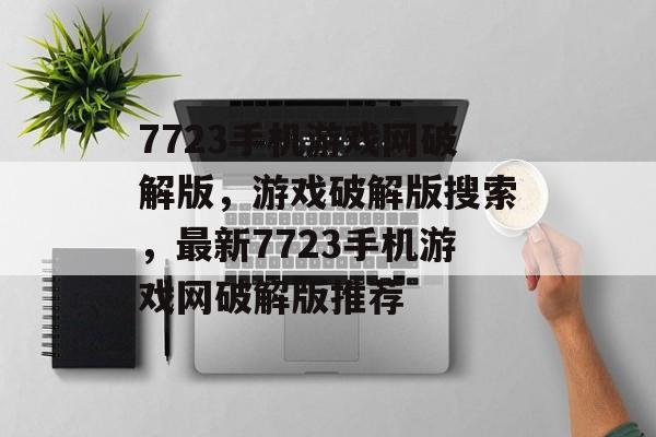 7723手机游戏网破解版，游戏破解版搜索，最新7723手机游戏网破解版推荐，7723手机游戏网破解版推荐，最新破解版游戏速览