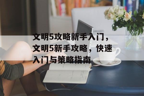 文明5攻略新手入门，文明5新手攻略，快速入门与策略指南，文明5新手攻略，快速入门与策略指南