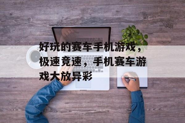 好玩的赛车手机游戏，极速竞速，手机赛车游戏大放异彩，极速竞速，手机赛车游戏新篇章