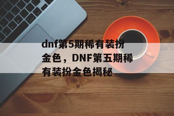 dnf第5期稀有装扮金色，DNF第五期稀有装扮金色揭秘，DNF第五期稀有装扮金色揭秘