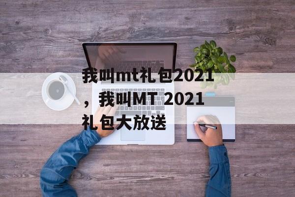 我叫mt礼包2021，我叫MT 2021礼包大放送，我叫MT 2021礼包大放送游戏福利盛宴