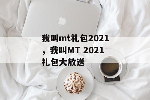 我叫mt礼包2021，我叫MT 2021礼包大放送，我叫MT 2021礼包大放送游戏福利盛宴