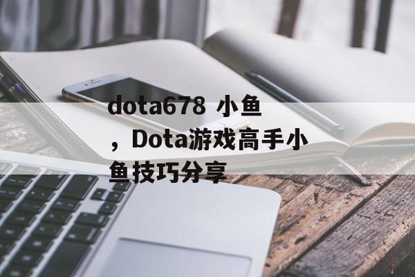 dota678 小鱼，Dota游戏高手小鱼技巧分享，Dota游戏高手小鱼技巧分享，快速上手与高胜率操作技巧