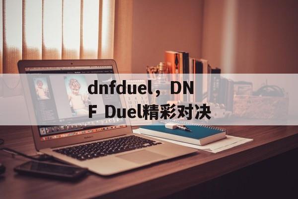 dnfduel，DNF Duel精彩对决，DNF Duel，精彩对决，决战巅峰