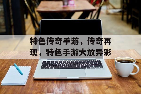 特色传奇手游，传奇再现，特色手游大放异彩，传奇再现，特色手游盛宴