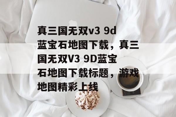 真三国无双v3 9d蓝宝石地图下载，真三国无双V3 9D蓝宝石地图下载标题，游戏地图精彩上线，真三国无双V3 9D蓝宝石地图下载，精彩上线